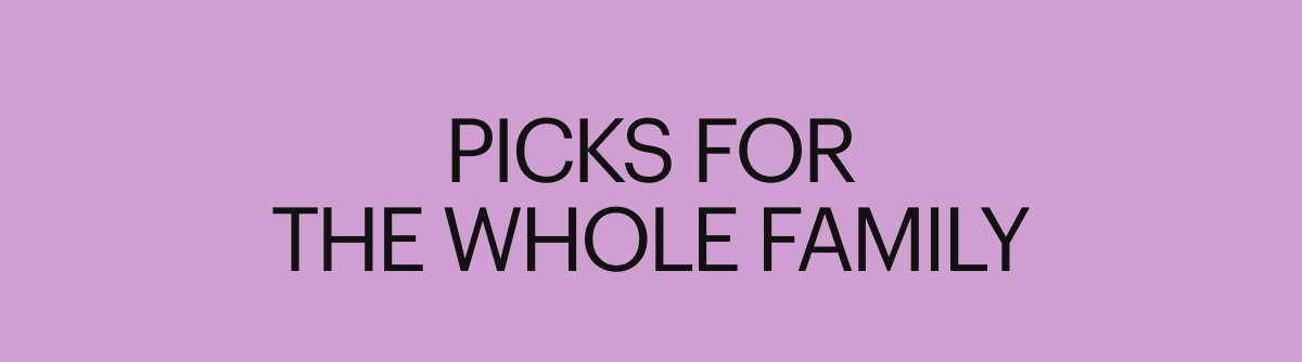 PICKS FOR THE WHOLE FAMILY