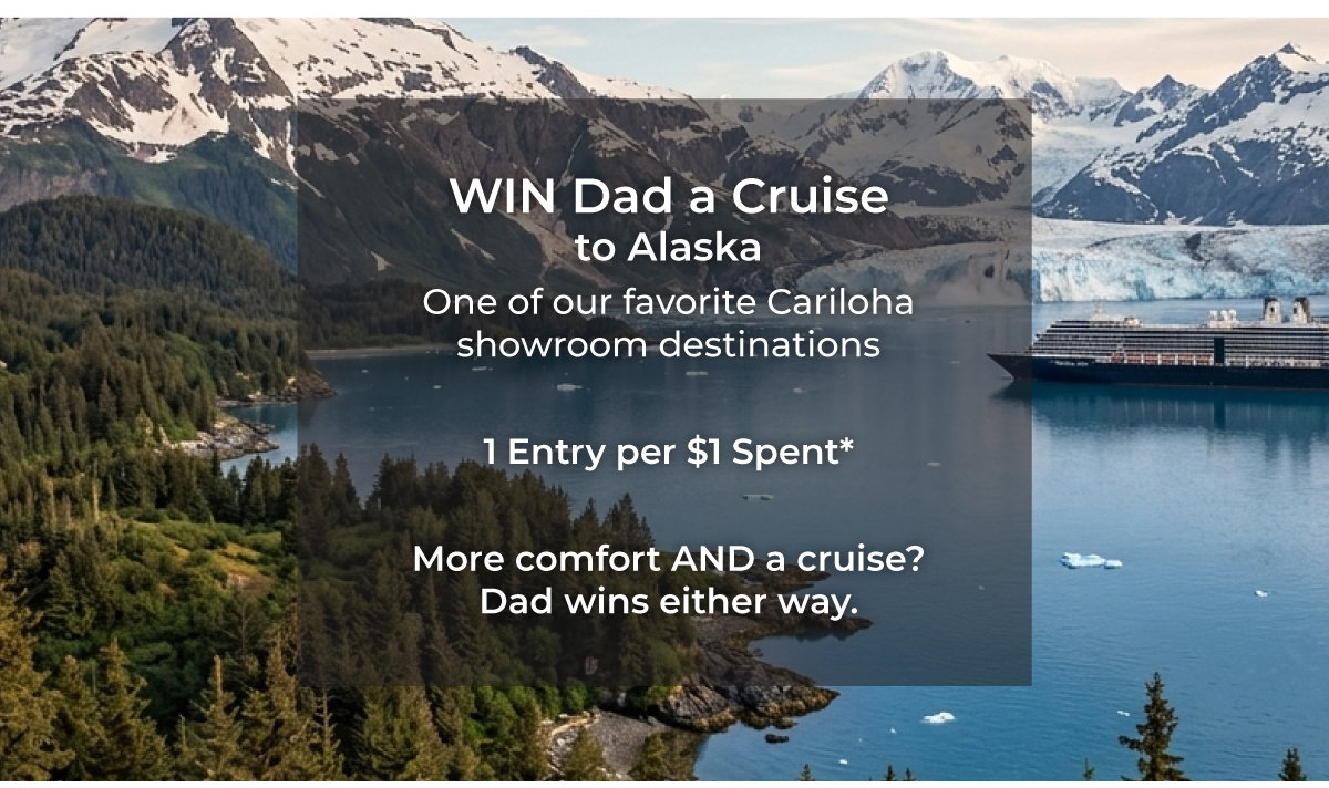 Win dad a cruise to Alaska! Every purchase enters you to win dad a 7-Day Cruise to Alaska, one of our favorite destinations, where Cariloha showrooms will be waiting for him.