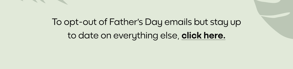 To opt-out of Father's Day emails but stay up to date on everything else, click here.