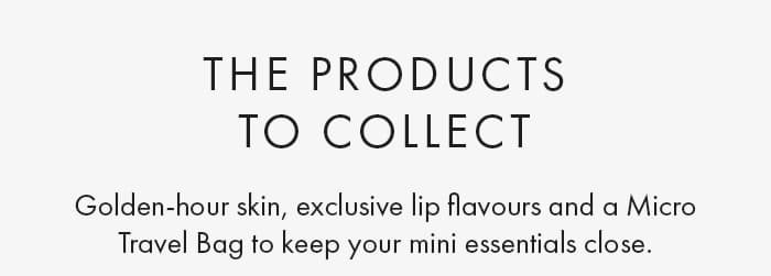 The Products To Collect Golden-hour skin, exclusive lip flavours and a Micro Travel Bag to keep your mini essentials close.