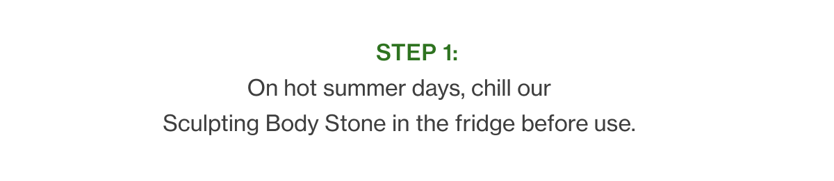 Step 1: On hot summer days, chill our Sculpting Body Stone in the fridge before use.  