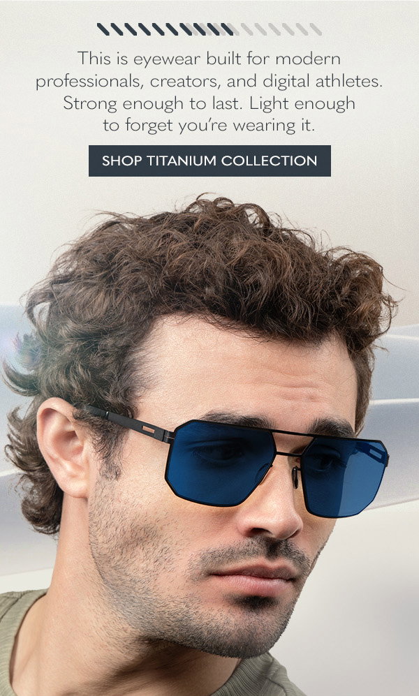 This is eyewear built for modern professionals, creators, and digital athletes.  Strong enough to last. Light enough to forget you’re wearing it. Shop Titanium Collection