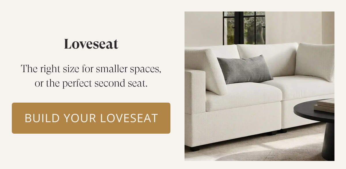 Loveseat | The right size for smaller spaces, or the perfect second seat. Build Your Loveseat
