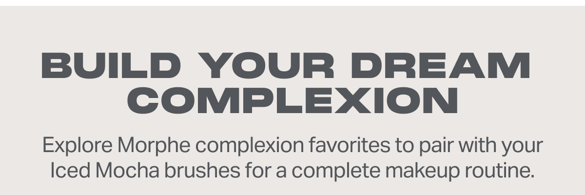BUILD YOUR DREAM  COMPLEXION Explore Morphe complexion favorites to pair with your Iced Mocha brushes for a complete makeup routine.
