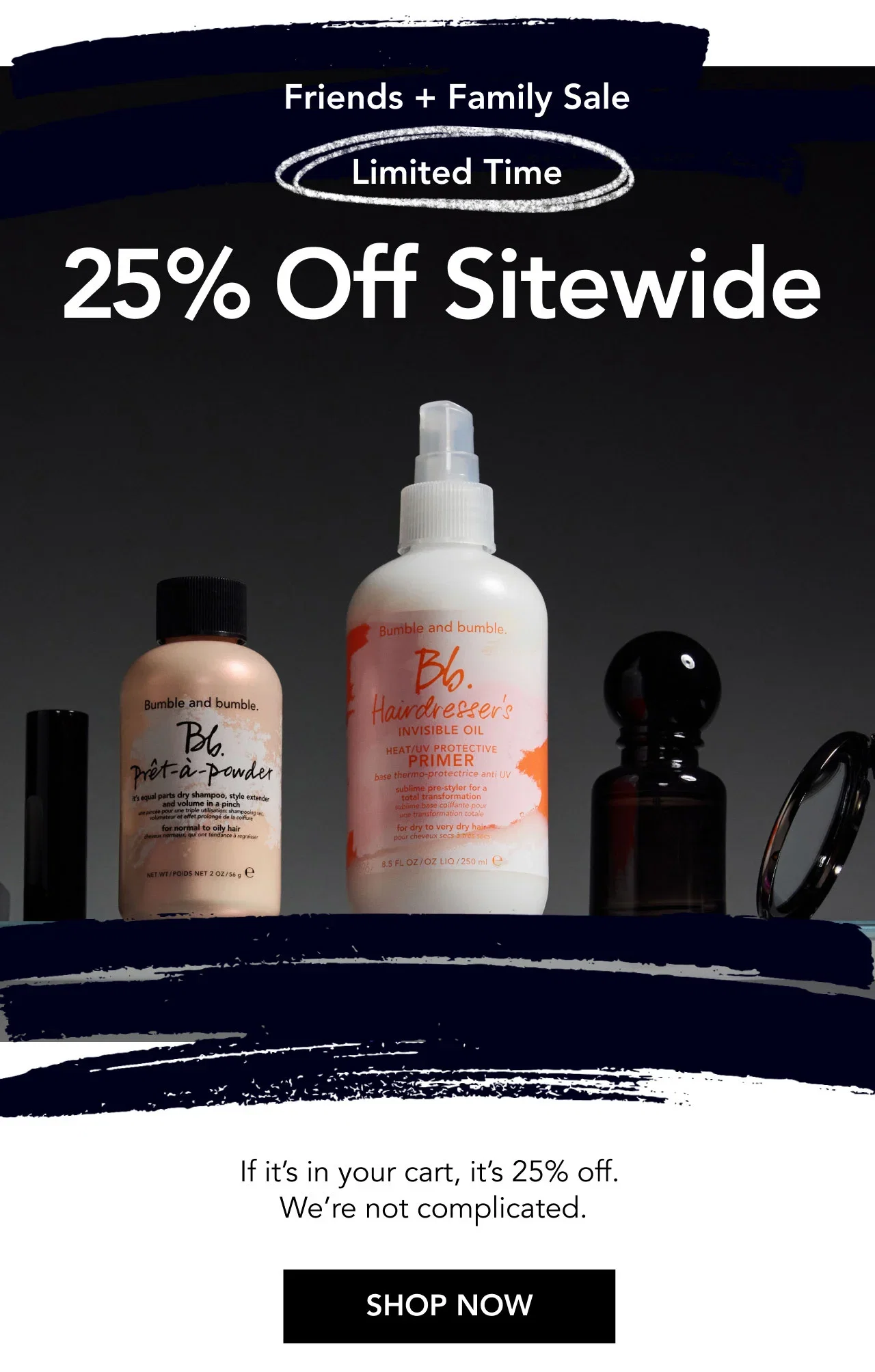 Friends + Family Sale | Limited Time | 25% Off Sitewide | If it’s in your cart, it’s 25% off. We’re not complicated. | SHOP NOW