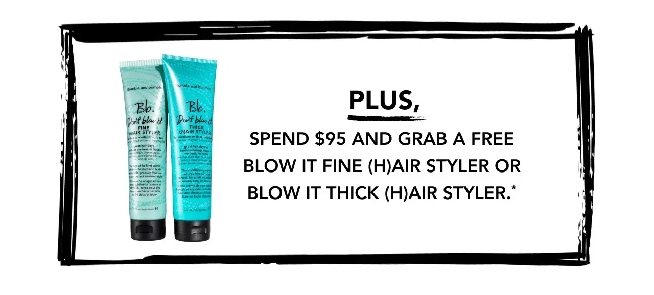 PLUS, SPEND $95 AND GRAB A FREE BLOW IT FINE (H)AIR STYLER OR BLOW IT THICK (H)AIR STYLER.*