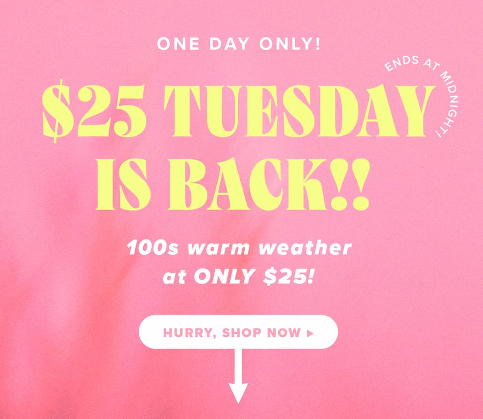 $25 Tuesday is Back! Shop 100s of wear now styles!