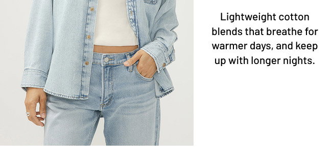 Lightweight cotton blends that breathe for warmer days, and keep up with longer nights.