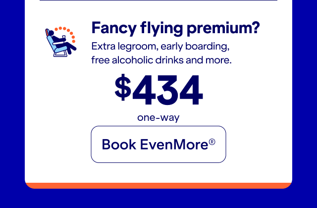 Fancy flying premium? Extra legroom, early boarding, free alcoholic drink, and more. Click here to book EvenMore.