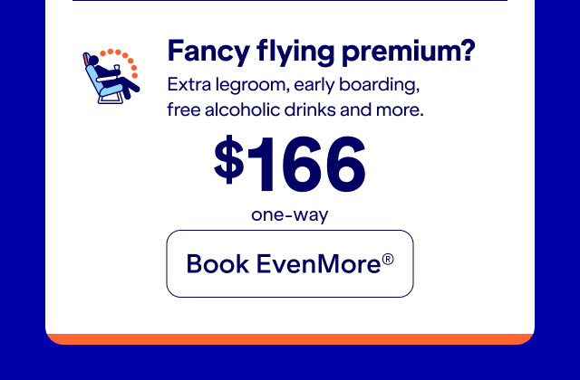 Fancy flying premium? Extra legroom, early boarding, free alcoholic drink, and more. Click here to book EvenMore.