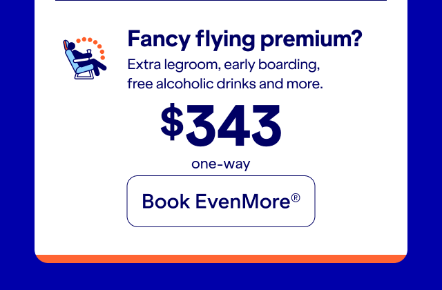 Fancy flying premium? Extra legroom, early boarding, free alcoholic drink, and more. Click here to book EvenMore.