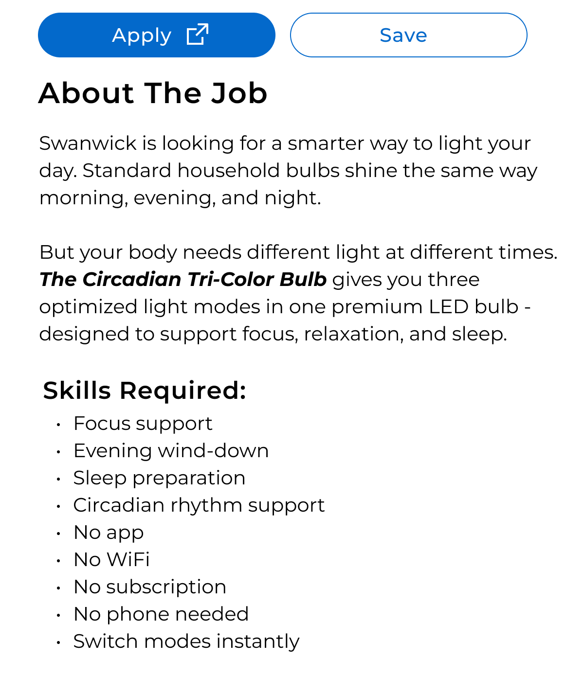 Swanwick is looking for a smarter way to light your day. Standard household bulbs shine the same way morning, evening, and night.  But your body needs different light at different times. The Circadian Tri-Color Bulb gives you three optimized light modes in one premium LED bulb - designed to support focus, relaxation, and sleep.
