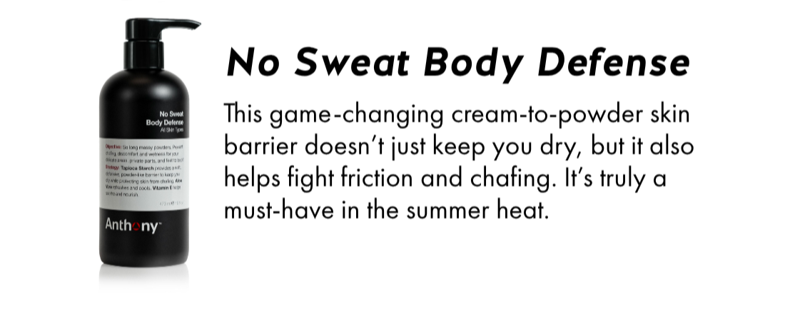 No Sweat Body Defense- This game-changing cream-to-powder skin barrier doesn’t just keep you dry, but it also helps fight friction and chafing. It’s truly a must-have in the summer heat. 