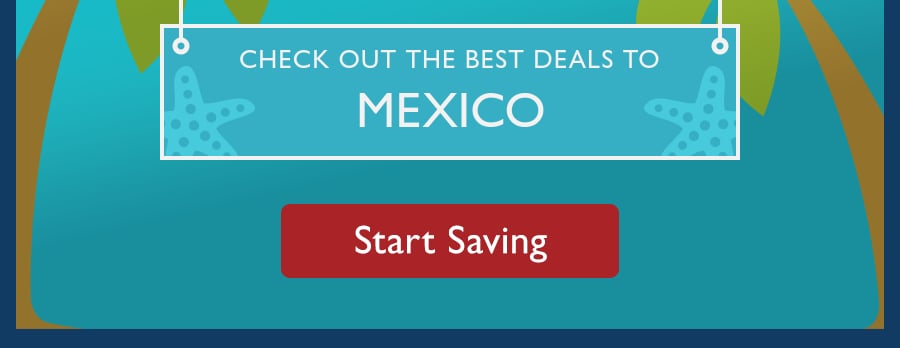 Check out the best deals to Mexico. Start Saving.