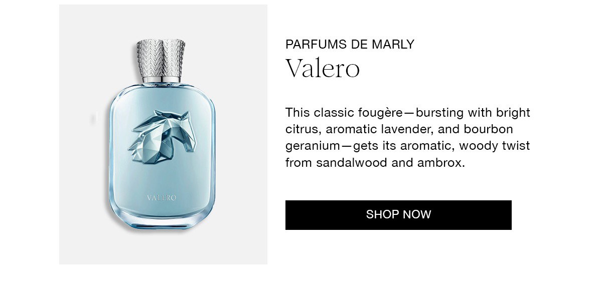 PARFUMS DE MARLY Valero This classic fougère - bursting with bright citrus, aromatic lavender, and bourbon geranium - gets its aromatic, woody twist from sandalwood and ambrox. SHOP NOW
