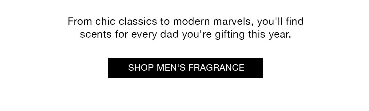 From chic classics to modern marvels, you'll find scents for every dad you're gifting this year. SHOP MEN'S FRAGRANCE