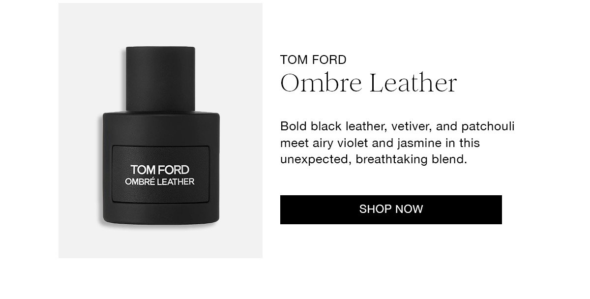 TOM FORD Ombre Leather Bold black leather, vetiver, and patchouli meet airy violet and jasmine in this unexpected, breathtaking blend. SHOP NOW