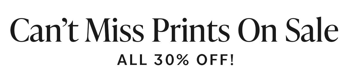 Can't Miss Prints on Sale. All 30% off! >>