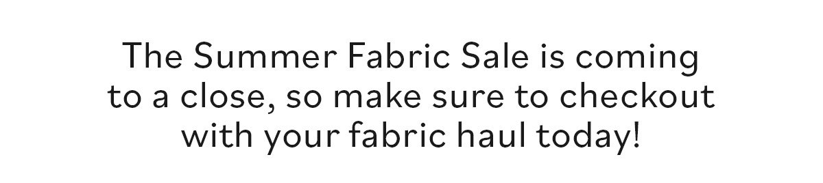 The Summer Fabric Sale is coming to a close, so make sure to checkout with your fabric haul today! >>