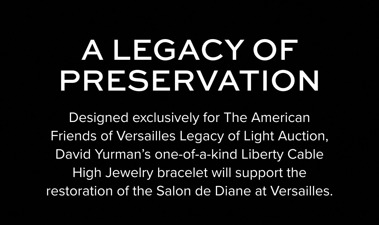 Designed exclusively for The American Friends of Versailles Legacy of Light Auction,David Yurman’s one-of-a-kind Liberty Cable High Jewelry bracelet will support the restoration of the Salon de Diane at Versailles.