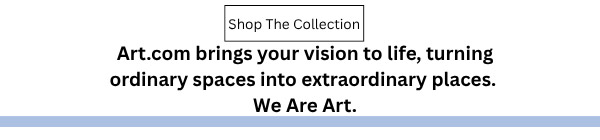 Shop the Collection - Art.com brings your vision to life, turning ordinary spaces into extraordinary places. We Are Art.