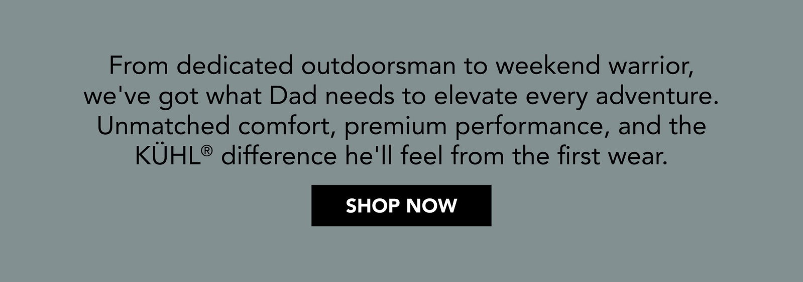 From dedicated outdoorsman to weekend warrior, we've got what Dad needs to elevate every adventure.