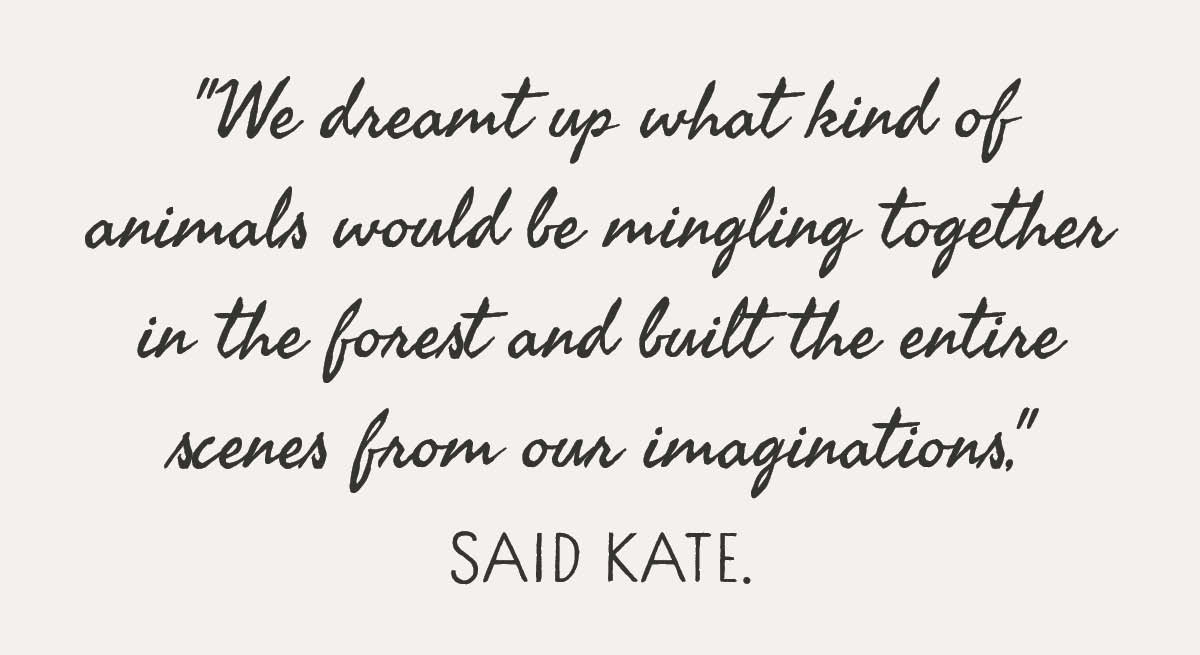 Text box with ""We dreamt up what kind of animals would be mingling together in the forest and built the entire scenes from our imaginations,” said Kate."  