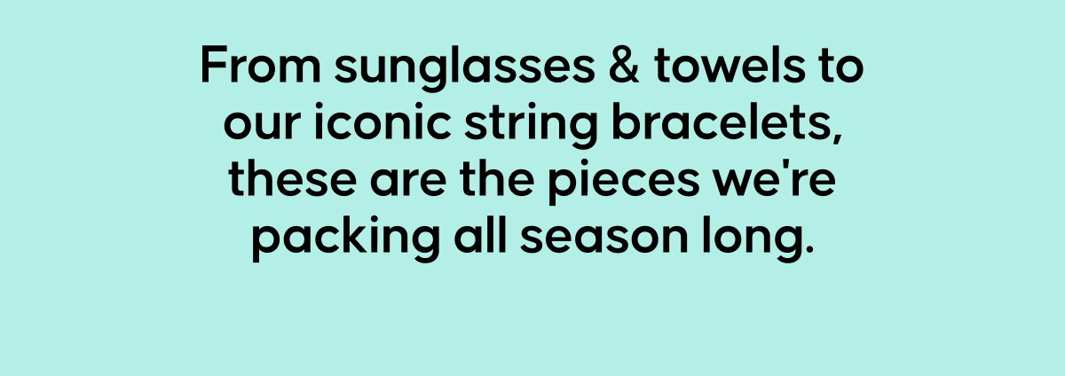 From sunglasses & towels to our iconic string bracelets, these are the pieces we're packing all season long.