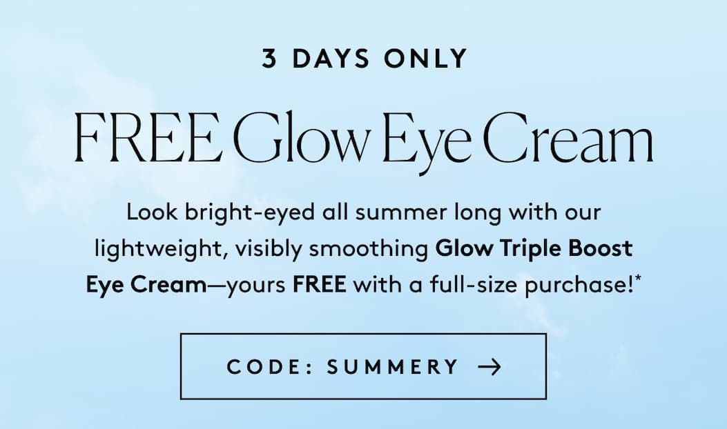 3 Days Only FREE Glow Eye Cream Look bright-eyed all summer long with our lightweight, visibly smoothing Glow Triple Boost Eye Cream—yours FREE with a full-size purchase!* Code: SUMMERY