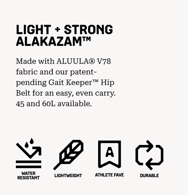 LIGHT + STRONG ALAKAZAM™ Made with ALUULA® V78 fabric and our patent-pending Gait Keeper™ Hip Belt for an easy, even carry. 45 and 60L available. Water Resistant, Lightweight, Athlete Fav, Durable