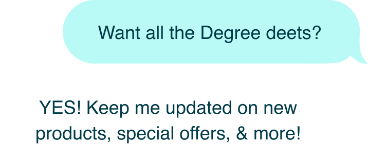 Want all the Degree deets? | YES! Keep me updated on new products, special offers, & more!