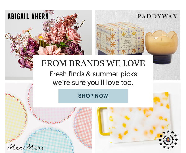 FROM BRANDS WE LOVE  Fresh finds & summer picks we're sure you'll love too.  [SHOP NOW]