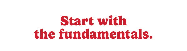 Start with the fundamentals:
