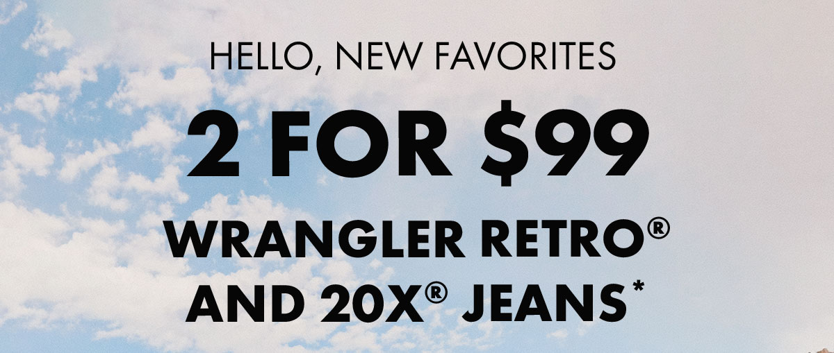 Hello, new favorites 2 for $99 Wrangler Retro® and 20X® Jeans*