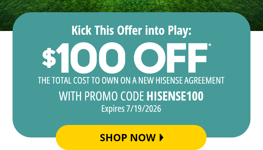 $100 Off* The Total Cost to Own on a New Hisense Agreement Expires 07/19/2026