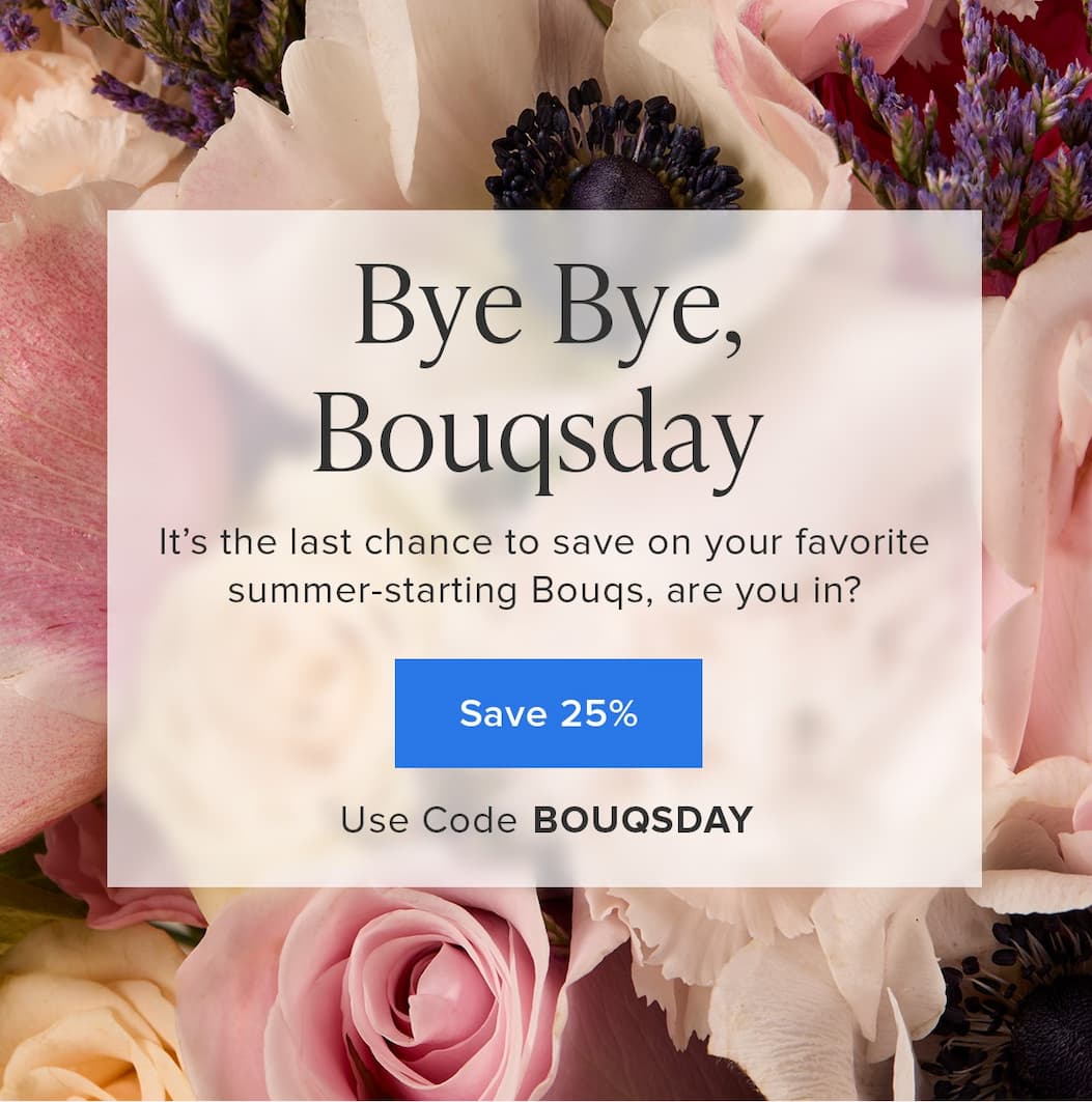 Bye Bye, Bouqsday. It's the last chance to save on your favorite summer-starting Bouqs, are you in? Save 25%. Use code BOUQSDAY