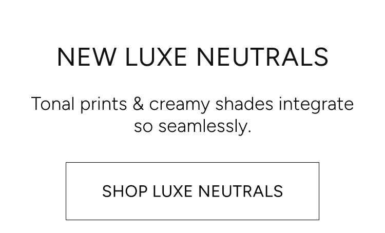 new luxe neutrals | tonal prints & creamy shade integrate so seamlessly. shop luxe neutrals
