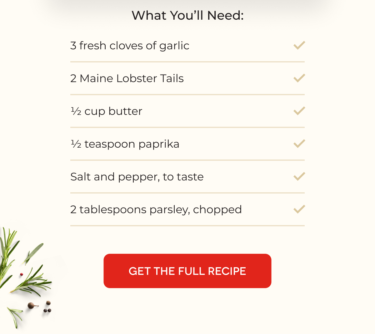 Grilled Lobster Tails With Garlic Butter What You’ll Need:  3 fresh cloves of garlic 2 Maine Lobster Tails ½ cup butter ½ teaspoon paprika Salt and pepper, to taste 2 tablespoons parsley, chopped