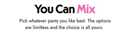 You Can Mix. Pick whatever panty you like best. The options are limitless and the choice is all yours.