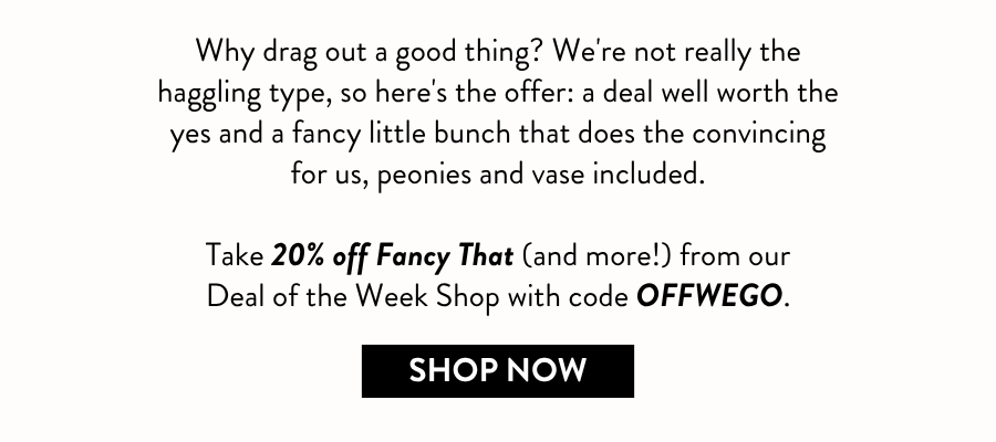 Why drag out a good thing? We're not really the haggling type, so here's the offer: a deal well worth the yes and a fancy little bunch that does the convincing for us, peonies and vase included.  Take 20% off Fancy That (and more!) from our Deal of the Week Shop with code OFFWEGO.