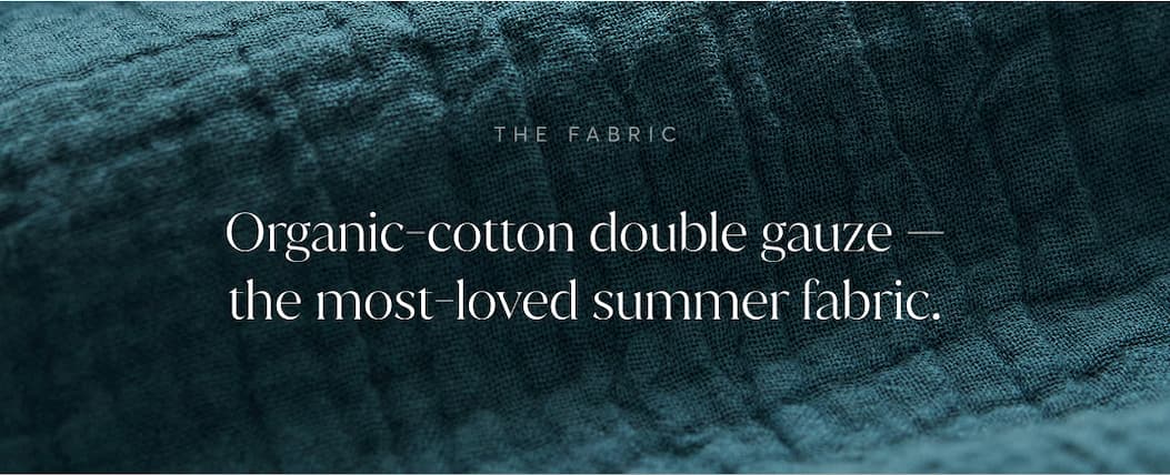 Organic-cotton double gauze — the most-loved summer fabric.