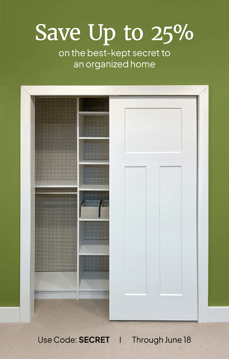 Save up to 25% on the best-kept secret to an organized home. Use code: SECRET through June 18.