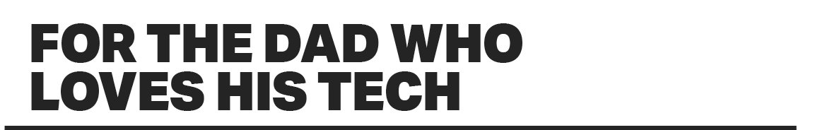 FOR THE DAD WHO LOVES HIS TECH