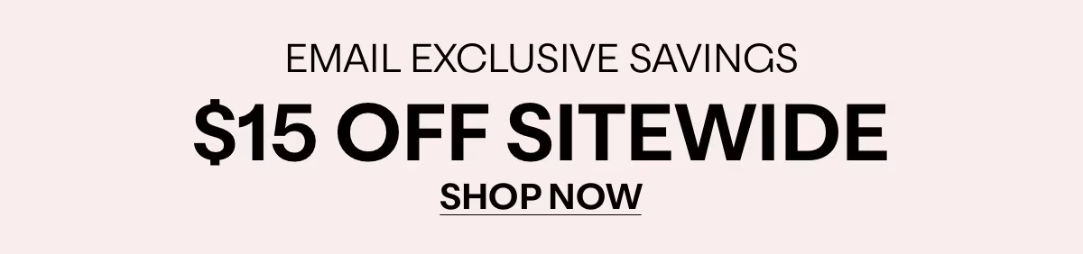 EMAIL EXCLUSIVE SAVINGS - $15 OFF SITEWIDE - SHOP NOW »