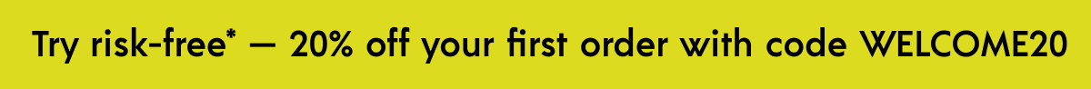 Try risk-free* — 20% off your first order with code WELCOME20