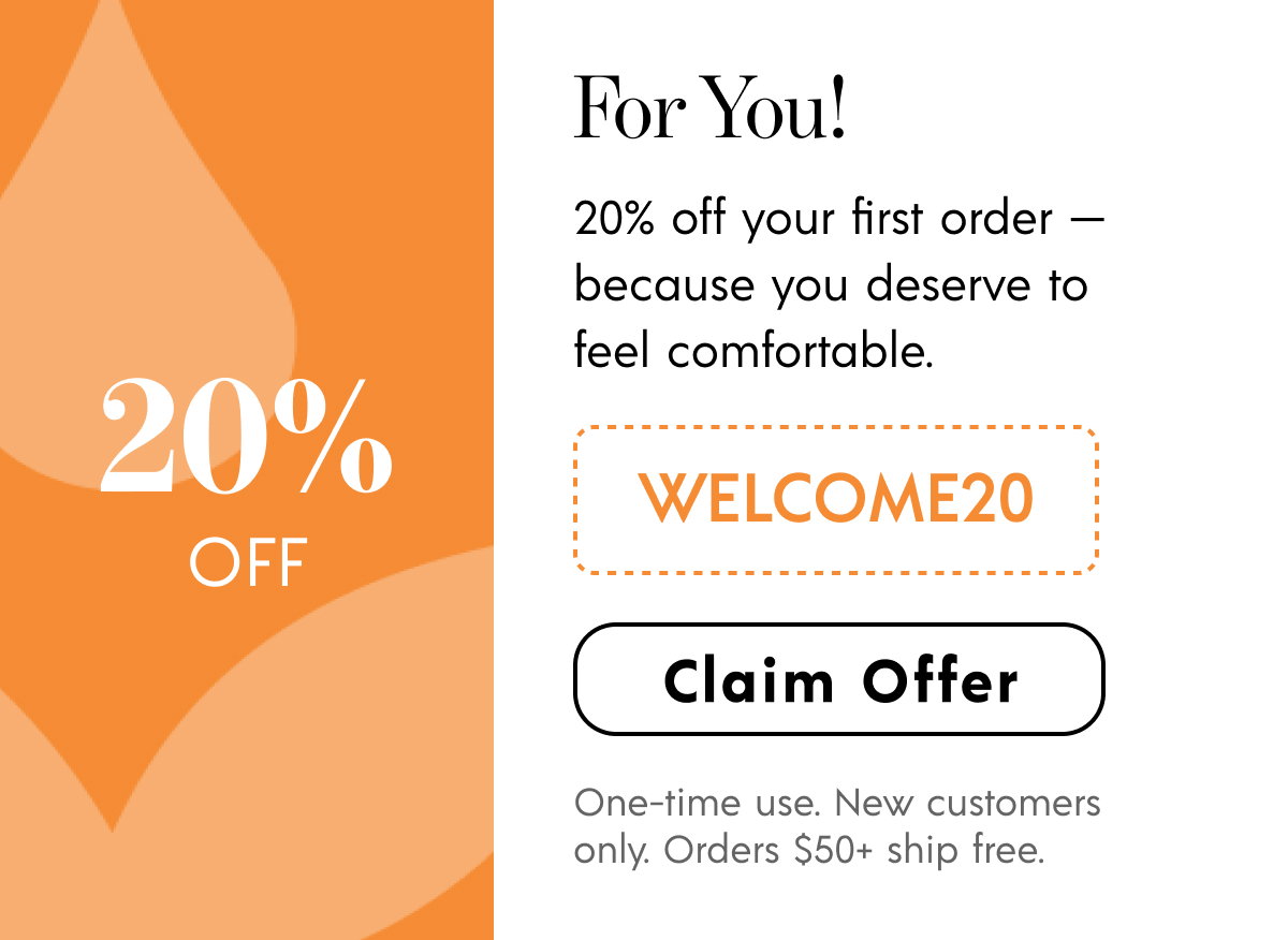 20% off your first order — because you deserve to feel comfortable. Use code: WELCOME20