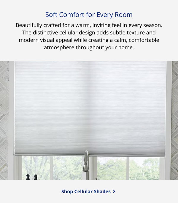Soft Comfort for Every Room | Beautifully crafted for a warm, inviting feel in every season. The distinctive cellular design adds subtle texture and modern visual appeal while creating a calm, comfortable atmosphere throughout your home. | SHOP CELLULAR SHADES >