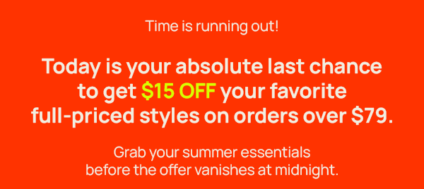 Time is running our! Today is your absolute last chance to get $15 OFF your fave style on orders over $79.
