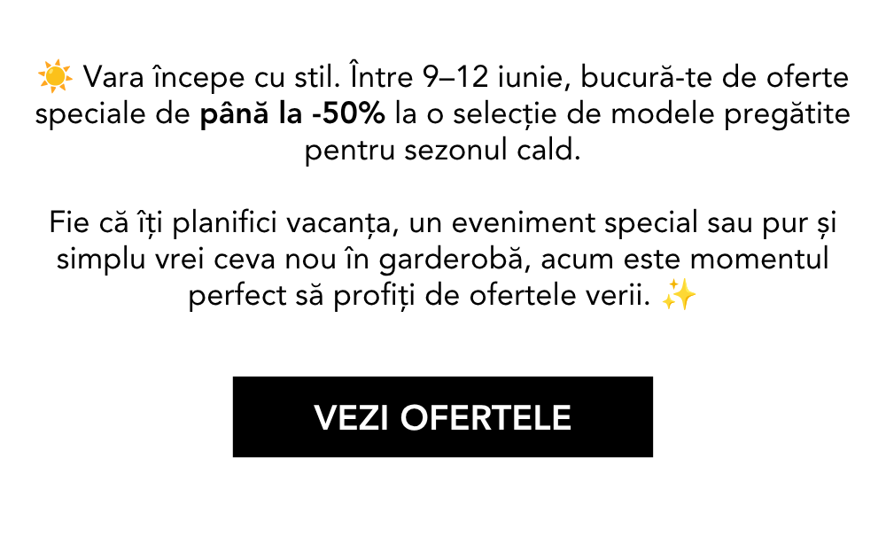 Vara începe cu stil. Între 9–12 iunie, bucură-te de oferte speciale de până la -50% la o selecție de modele pregătite pentru sezonul cald. Fie că îți planifici vacanța, un eveniment special sau pur și simplu vrei ceva nou în garderobă, acum este momentul perfect să profiți de ofertele verii.
