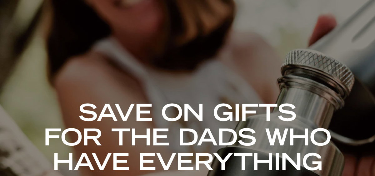 SAVE ON GIFTS FOR THE DADS WHO HAVE EVERYTHING